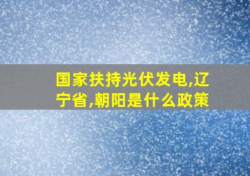 国家扶持光伏发电,辽宁省,朝阳是什么政策