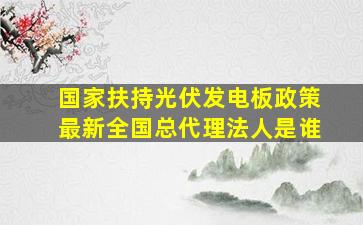 国家扶持光伏发电板政策最新全国总代理法人是谁