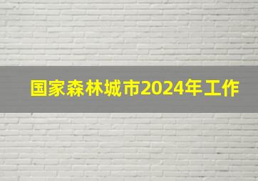 国家森林城市2024年工作