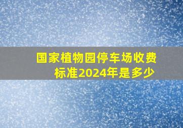 国家植物园停车场收费标准2024年是多少