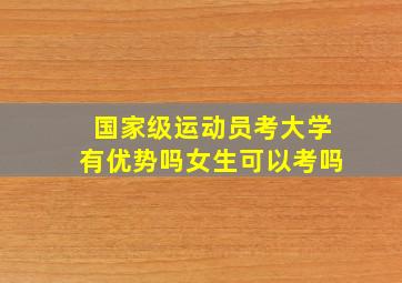 国家级运动员考大学有优势吗女生可以考吗