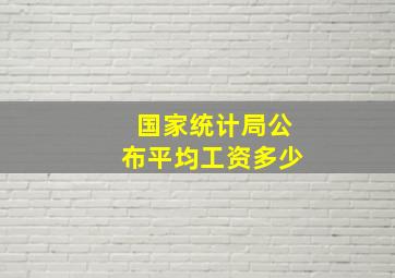 国家统计局公布平均工资多少