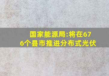 国家能源局:将在676个县市推进分布式光伏