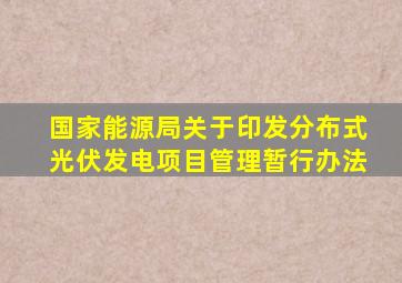 国家能源局关于印发分布式光伏发电项目管理暂行办法