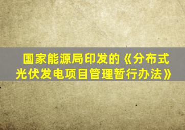 国家能源局印发的《分布式光伏发电项目管理暂行办法》