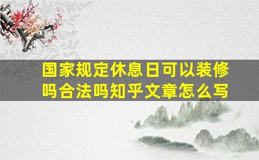 国家规定休息日可以装修吗合法吗知乎文章怎么写