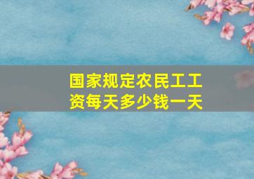 国家规定农民工工资每天多少钱一天