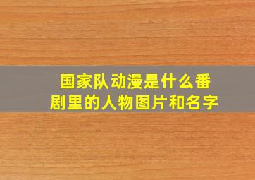 国家队动漫是什么番剧里的人物图片和名字