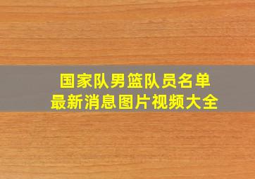 国家队男篮队员名单最新消息图片视频大全