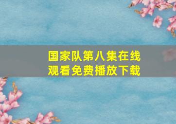 国家队第八集在线观看免费播放下载