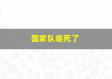 国家队谁死了