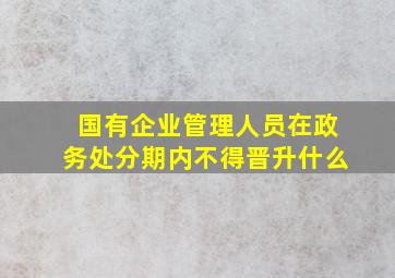 国有企业管理人员在政务处分期内不得晋升什么