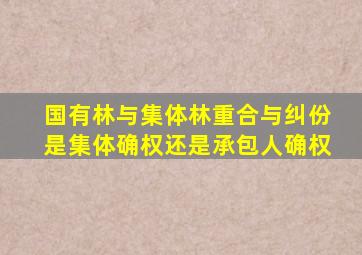 国有林与集体林重合与纠份是集体确权还是承包人确权