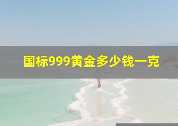 国标999黄金多少钱一克