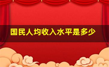 国民人均收入水平是多少