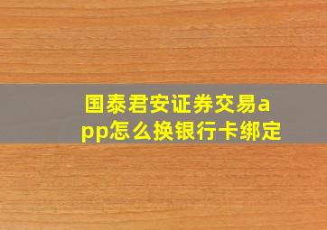 国泰君安证券交易app怎么换银行卡绑定