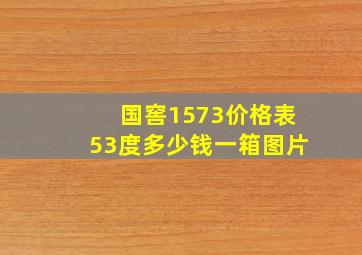 国窖1573价格表53度多少钱一箱图片