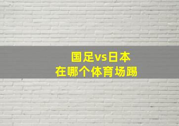 国足vs日本在哪个体育场踢