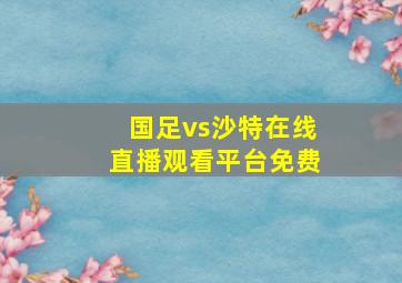 国足vs沙特在线直播观看平台免费