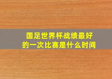 国足世界杯战绩最好的一次比赛是什么时间