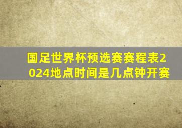 国足世界杯预选赛赛程表2024地点时间是几点钟开赛