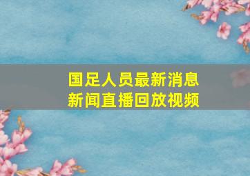 国足人员最新消息新闻直播回放视频