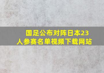 国足公布对阵日本23人参赛名单视频下载网站