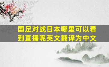 国足对战日本哪里可以看到直播呢英文翻译为中文