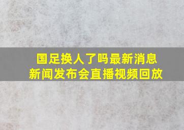 国足换人了吗最新消息新闻发布会直播视频回放