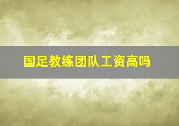 国足教练团队工资高吗