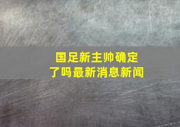 国足新主帅确定了吗最新消息新闻