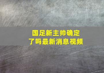 国足新主帅确定了吗最新消息视频