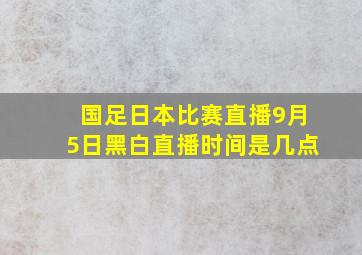 国足日本比赛直播9月5日黑白直播时间是几点