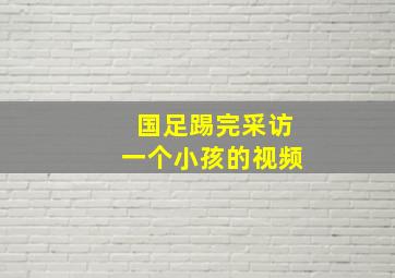 国足踢完采访一个小孩的视频