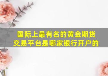 国际上最有名的黄金期货交易平台是哪家银行开户的