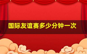 国际友谊赛多少分钟一次