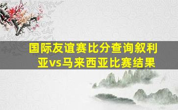 国际友谊赛比分查询叙利亚vs马来西亚比赛结果