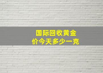 国际回收黄金价今天多少一克