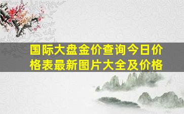 国际大盘金价查询今日价格表最新图片大全及价格