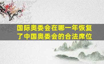 国际奥委会在哪一年恢复了中国奥委会的合法席位