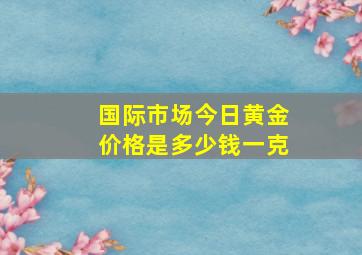 国际市场今日黄金价格是多少钱一克