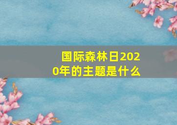 国际森林日2020年的主题是什么