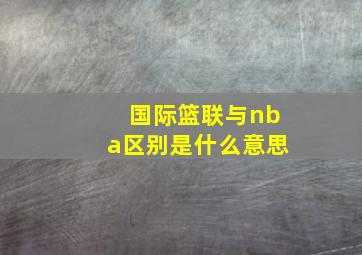 国际篮联与nba区别是什么意思