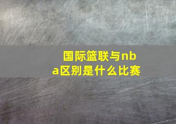 国际篮联与nba区别是什么比赛