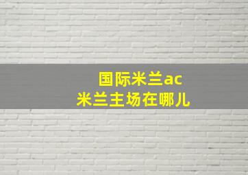 国际米兰ac米兰主场在哪儿