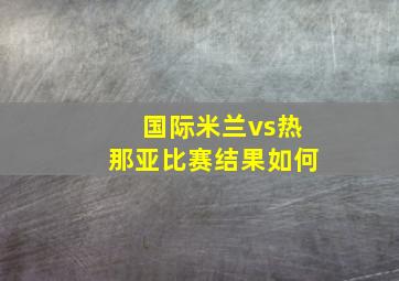 国际米兰vs热那亚比赛结果如何