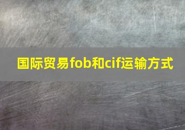 国际贸易fob和cif运输方式