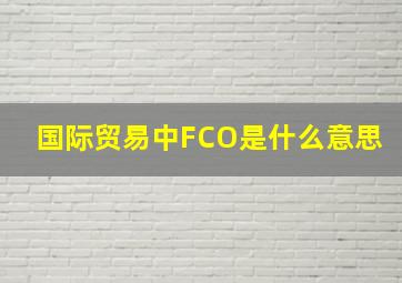 国际贸易中FCO是什么意思