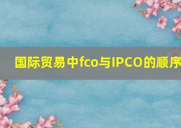 国际贸易中fco与IPCO的顺序