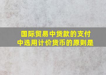 国际贸易中货款的支付中选用计价货币的原则是